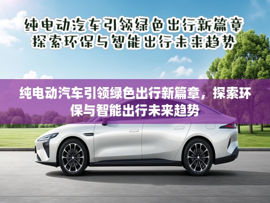 纯电动汽车引领绿色出行新篇章，探索环保与智能出行未来趋势