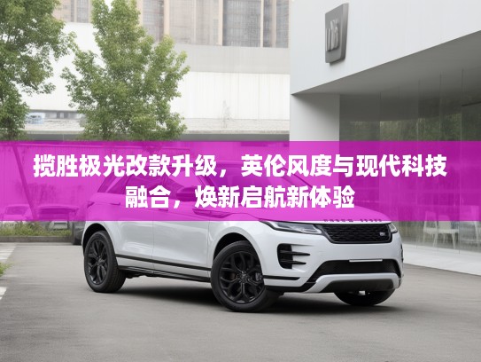 揽胜极光改款升级，英伦风度与现代科技融合，焕新启航新体验