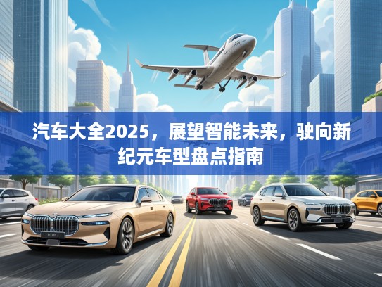 汽车大全2025，展望智能未来，驶向新纪元车型盘点指南