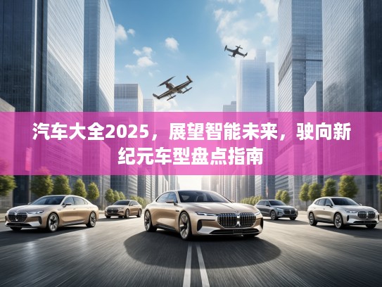 汽车大全2025，展望智能未来，驶向新纪元车型盘点指南
