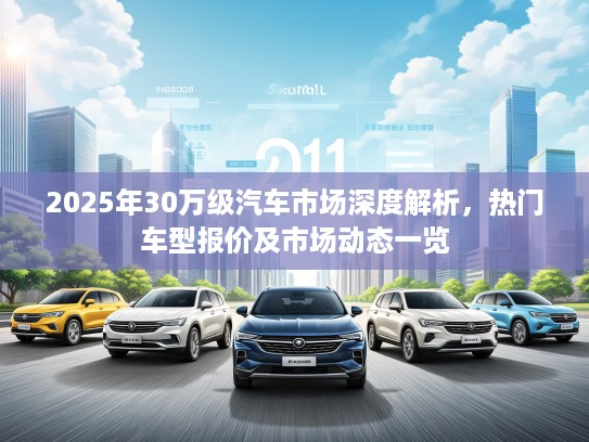 2025年30万级汽车市场深度解析，热门车型报价及市场动态一览