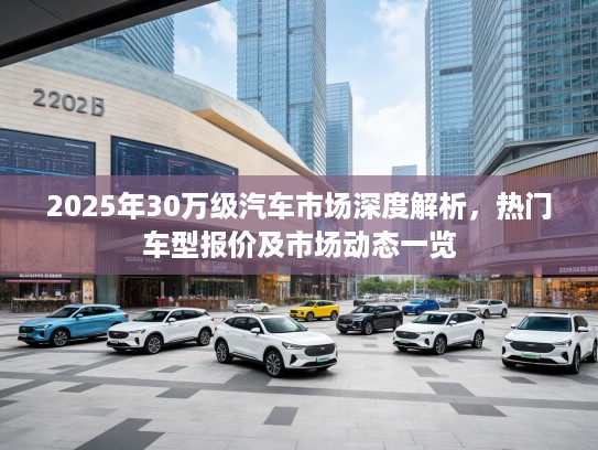 2025年30万级汽车市场深度解析，热门车型报价及市场动态一览