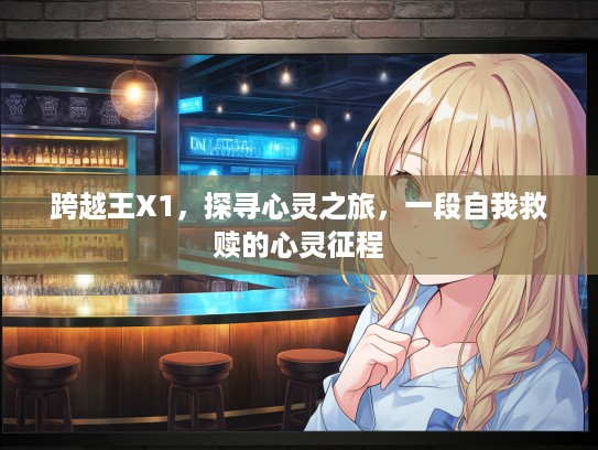 跨越王X1，探寻心灵之旅，一段自我救赎的心灵征程