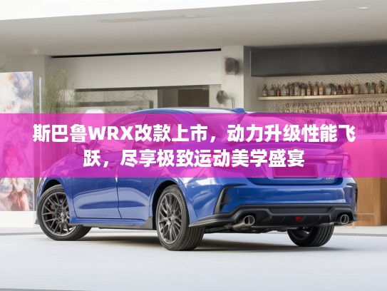 斯巴鲁WRX改款上市，动力升级性能飞跃，尽享极致运动美学盛宴