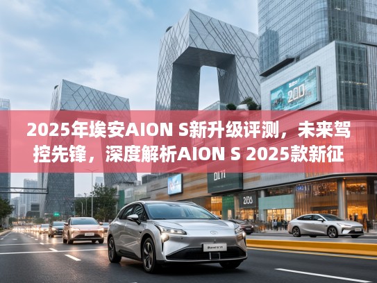 2025年埃安AION S新升级评测，未来驾控先锋，深度解析AION S 2025款新征程魅力