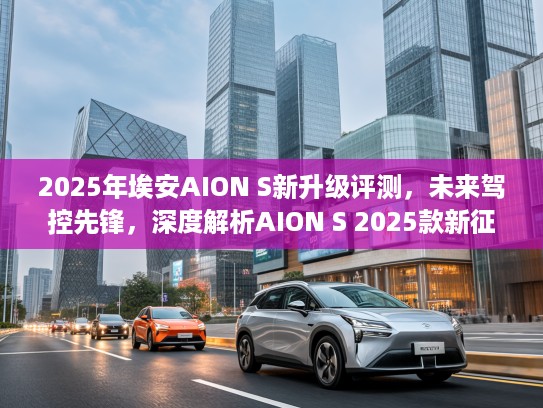 2025年埃安AION S新升级评测，未来驾控先锋，深度解析AION S 2025款新征程魅力