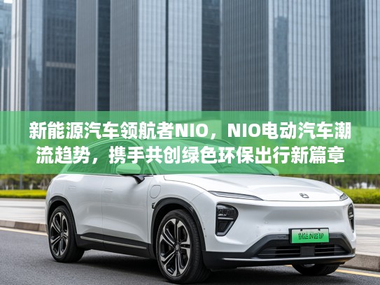 新能源汽车领航者NIO，NIO电动汽车潮流趋势，携手共创绿色环保出行新篇章