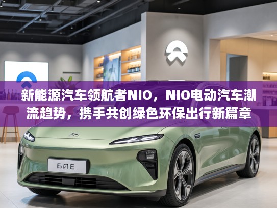 新能源汽车领航者NIO，NIO电动汽车潮流趋势，携手共创绿色环保出行新篇章