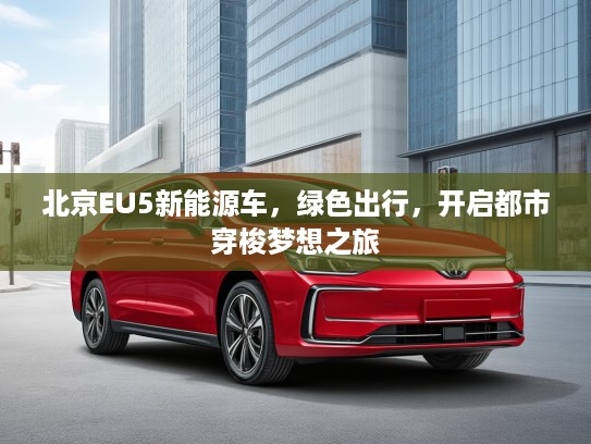 北京EU5新能源车，绿色出行，开启都市穿梭梦想之旅
