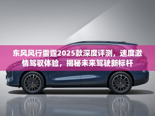 东风风行雷霆2025款深度评测，速度激情驾驭体验，揭秘未来驾驶新标杆
