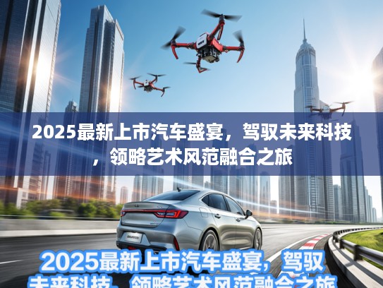 2025最新上市汽车盛宴，驾驭未来科技，领略艺术风范融合之旅