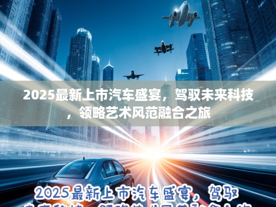 2025最新上市汽车盛宴，驾驭未来科技，领略艺术风范融合之旅