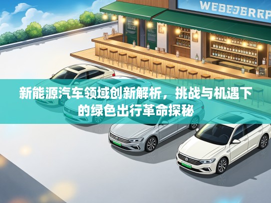 新能源汽车领域创新解析，挑战与机遇下的绿色出行革命探秘