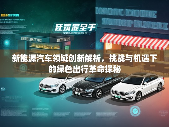 新能源汽车领域创新解析，挑战与机遇下的绿色出行革命探秘