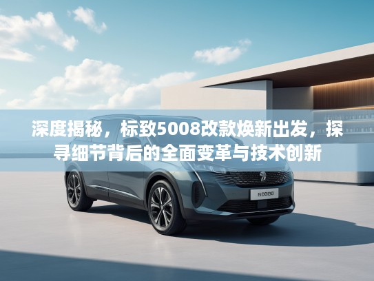 深度揭秘，标致5008改款焕新出发，探寻细节背后的全面变革与技术创新