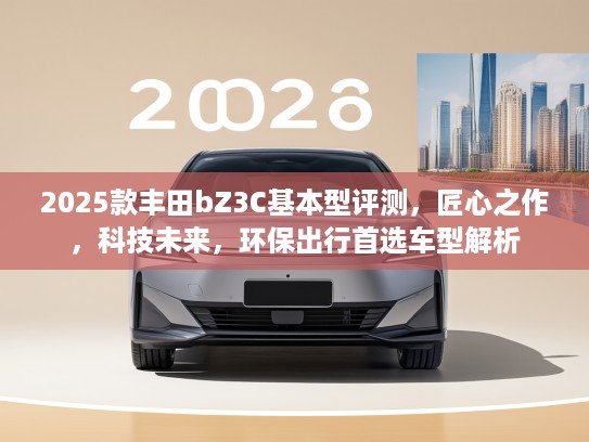 2025款丰田bZ3C基本型评测，匠心之作，科技未来，环保出行首选车型解析