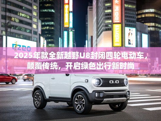 2025年款全新越野U8封闭四轮电动车，颠覆传统，开启绿色出行新时尚