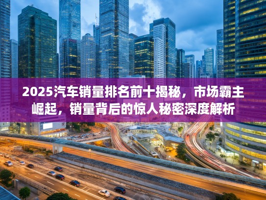 2025汽车销量排名前十揭秘，市场霸主崛起，销量背后的惊人秘密深度解析