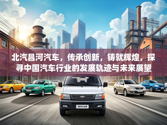 北汽昌河汽车，传承创新，铸就辉煌，探寻中国汽车行业的发展轨迹与未来展望