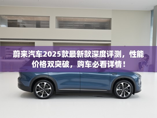 蔚来汽车2025款最新款深度评测，性能价格双突破，购车必看详情！