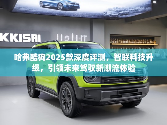 哈弗酷狗2025款深度评测，智联科技升级，引领未来驾驭新潮流体验