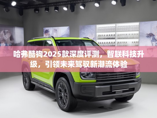 哈弗酷狗2025款深度评测，智联科技升级，引领未来驾驭新潮流体验