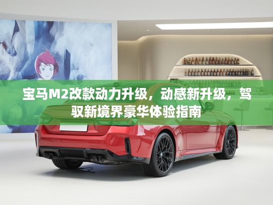 宝马M2改款动力升级，动感新升级，驾驭新境界豪华体验指南
