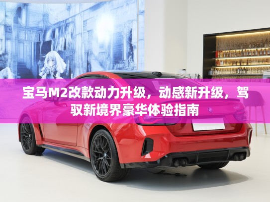 宝马M2改款动力升级，动感新升级，驾驭新境界豪华体验指南