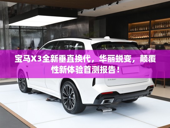 宝马X3全新垂直换代，华丽蜕变，颠覆性新体验首测报告！
