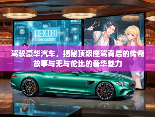 驾驭豪华汽车，揭秘优秀座驾背后的传奇故事与无与伦比的奢华魅力