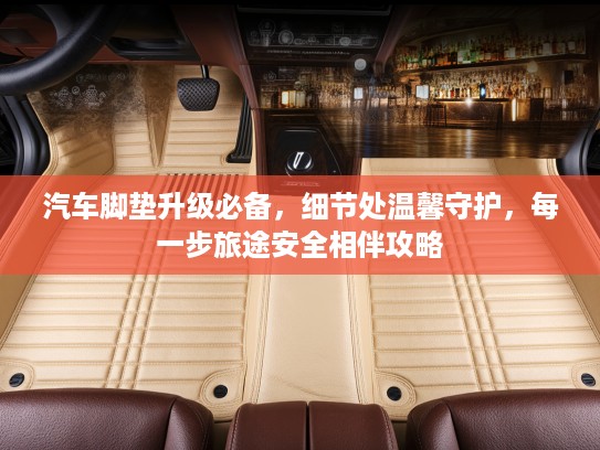 汽车脚垫升级必备，细节处温馨守护，每一步旅途安全相伴攻略
