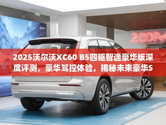 2025沃尔沃XC60 B5四驱智逸豪华版深度评测，豪华驾控体验，揭秘未来豪华SUV新标杆