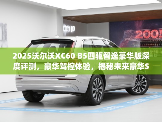 2025沃尔沃XC60 B5四驱智逸豪华版深度评测，豪华驾控体验，揭秘未来豪华SUV新标杆