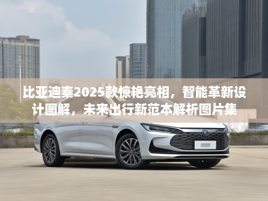 比亚迪秦2025款惊艳亮相，智能革新设计图解，未来出行新范本解析图片集