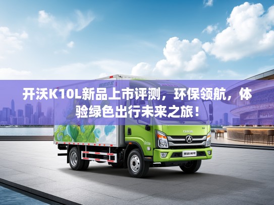 开沃K10L新品上市评测，环保领航，体验绿色出行未来之旅！