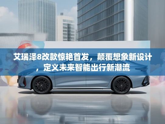 艾瑞泽8改款惊艳首发，颠覆想象新设计，定义未来智能出行新潮流