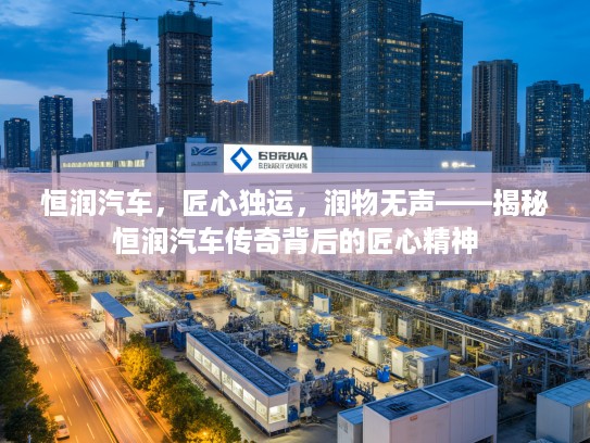 恒润汽车，匠心独运，润物无声——揭秘恒润汽车传奇背后的匠心精神