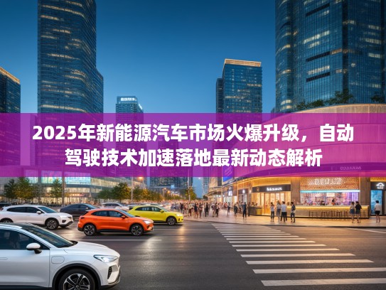 2025年新能源汽车市场火爆升级，自动驾驶技术加速落地最新动态解析