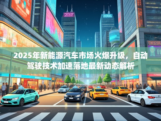 2025年新能源汽车市场火爆升级，自动驾驶技术加速落地最新动态解析