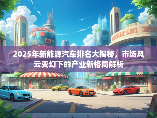 2025年新能源汽车排名大揭秘，市场风云变幻下的产业新格局解析
