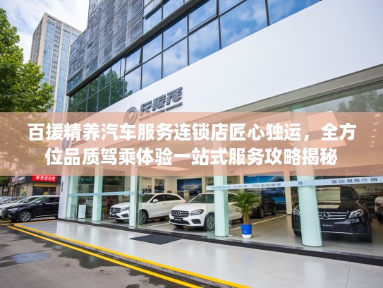 百援精养汽车服务连锁店匠心独运，全方位品质驾乘体验一站式服务攻略揭秘