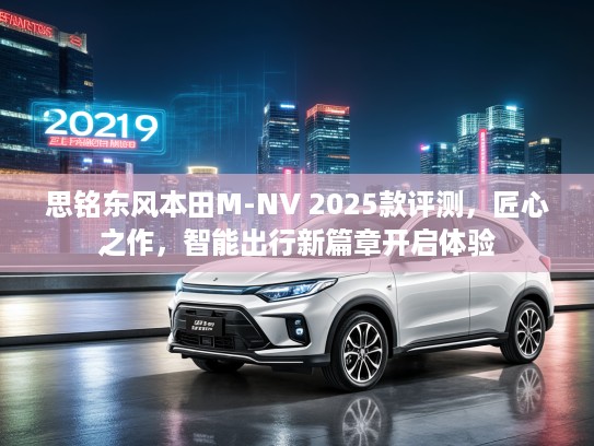 思铭东风本田M-NV 2025款评测，匠心之作，智能出行新篇章开启体验