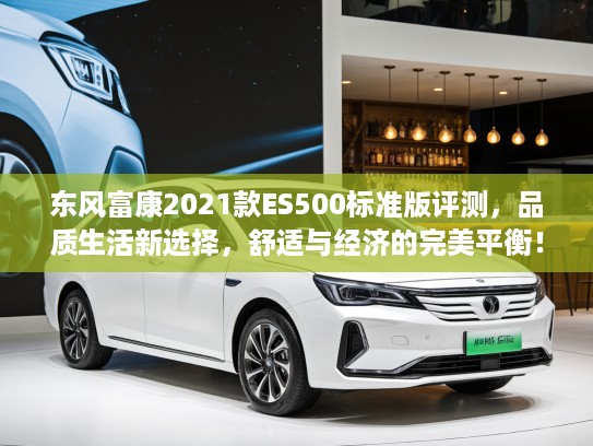 东风富康2021款ES500标准版评测，品质生活新选择，舒适与经济的完美平衡！