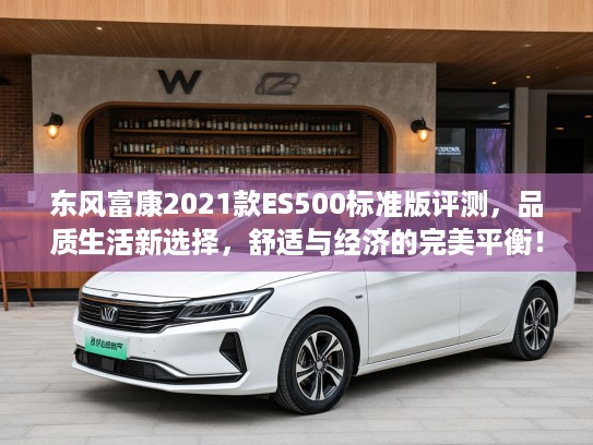 东风富康2021款ES500标准版评测，品质生活新选择，舒适与经济的完美平衡！