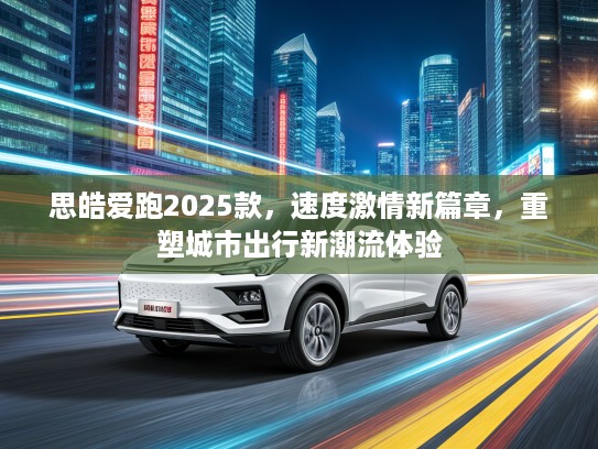 思皓爱跑2025款，速度激情新篇章，重塑城市出行新潮流体验