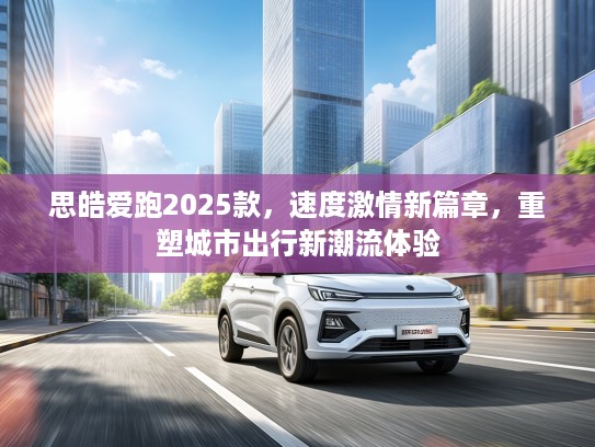 思皓爱跑2025款，速度激情新篇章，重塑城市出行新潮流体验