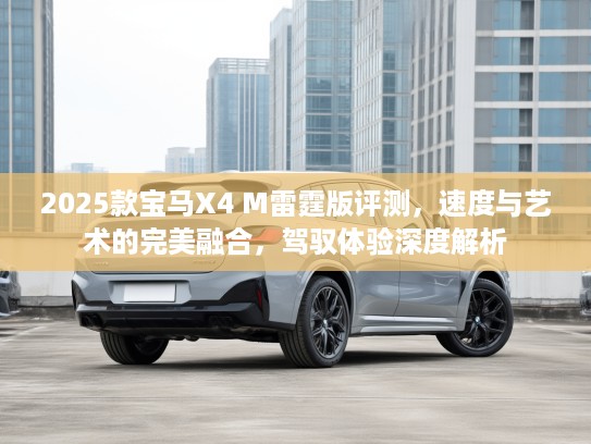 2025款宝马X4 M雷霆版评测，速度与艺术的完美融合，驾驭体验深度解析