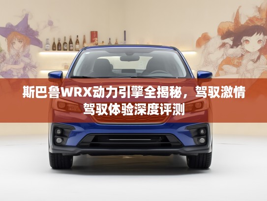 斯巴鲁WRX动力引擎全揭秘，驾驭激情驾驭体验深度评测
