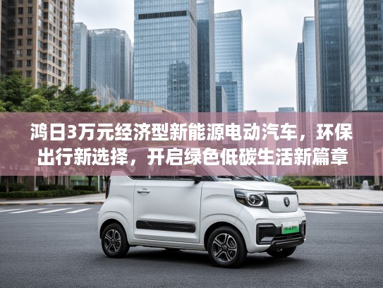 鸿日3万元经济型新能源电动汽车，环保出行新选择，开启绿色低碳生活新篇章