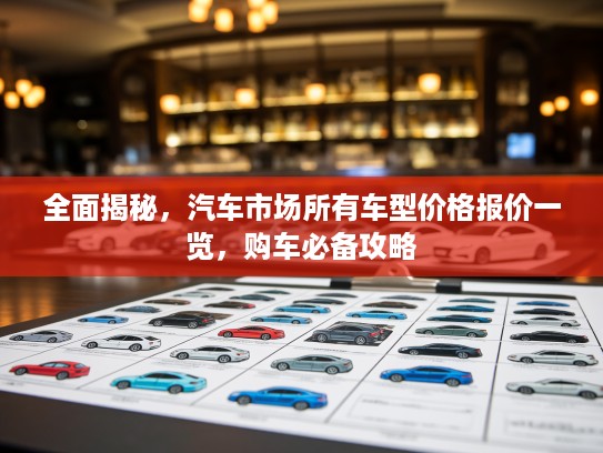 全面揭秘，汽车市场所有车型价格报价一览，购车必备攻略